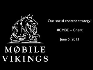 Our social content strategy?
#CMBE – Ghent
June 5, 2013
 