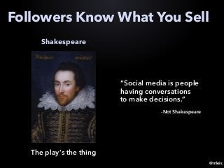 @mleis
Followers Know What You Sell
Shakespeare
The play’s the thing
“Social media is people
having conversations
to make decisions.”
-Not Shakespeare
 
