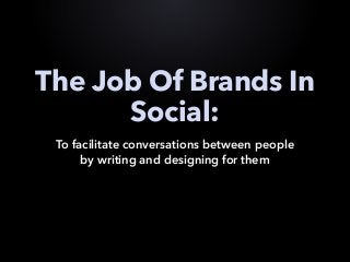 The Job Of Brands In
Social:
To facilitate conversations between people
by writing and designing for them
 