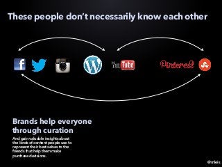@mleis
These people don’t necessarily know each other
Brands help everyone
through curation
And gain valuable insights about
the kinds of content people use to
represent their best selves to the
friends that help them make
purchase decisions.
 