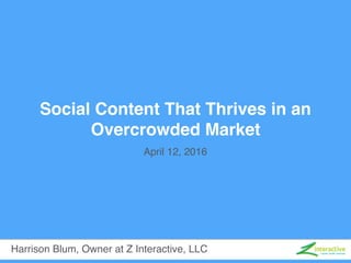 Social Content That Thrives in an
Overcrowded Market
Harrison Blum, Owner at Z Interactive, LLC
April 12, 2016
 