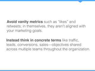 Avoid vanity metrics such as “likes” and
retweets; in themselves, they aren’t aligned with
your marketing goals.
Instead t...