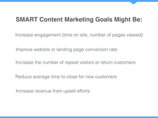 Increase engagement (time on site, number of pages viewed)
SMART Content Marketing Goals Might Be:
Improve website or land...