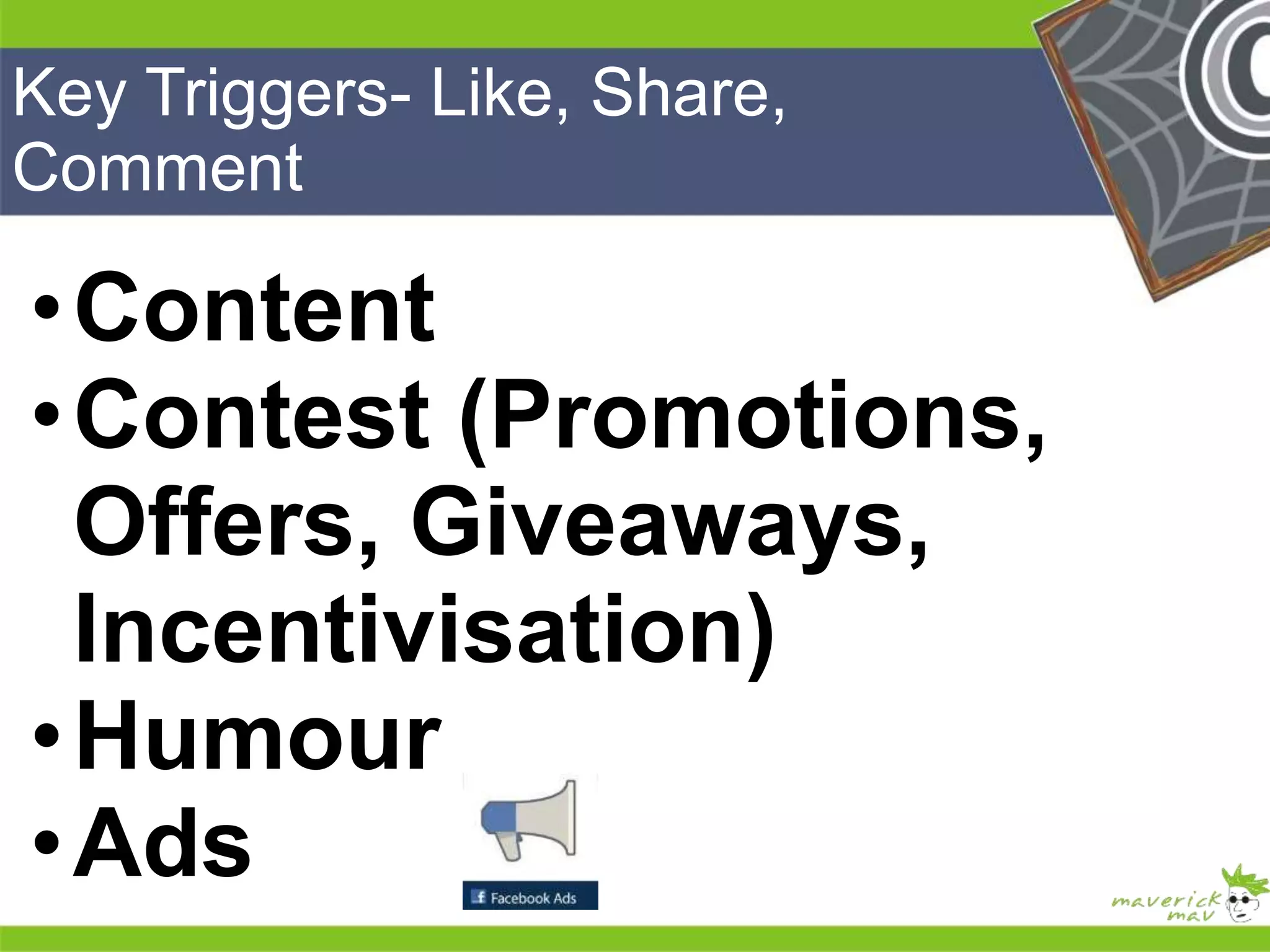 Key Triggers- Like, Share, 
Comment 
•Content 
•Contest (Promotions, 
Offers, Giveaways, 
Incentivisation) 
•Humour 
•Ads 
He 
He 
he 
He 
He 
he 
 