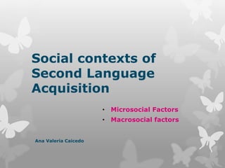 Social contexts of
Second Language
Acquisition
• Microsocial Factors
• Macrosocial factors
Ana Valeria Caicedo
 