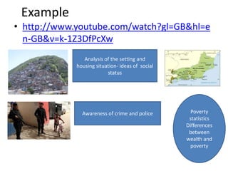 Example
• http://www.youtube.com/watch?gl=GB&hl=e
  n-GB&v=k-1Z3DfPcXw
                Analysis of the setting and
             housing situation- ideas of social
                          status




               Awareness of crime and police        Poverty
                                                   statistics
                                                  Differences
                                                   between
                                                  wealth and
                                                    poverty
 