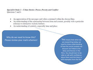 Why do we need to know this?
Please review your mark schemes!    This means that when we
                                      are researching today, we
                                   need to show understanding
                                   of how the social contexts we
                                      discover are linked to the
                                       ideas and themes in the
                                    films. You should start to be
                                    able to talk with confidence
                                   about them and link them in
                                   with examples from the film.
 