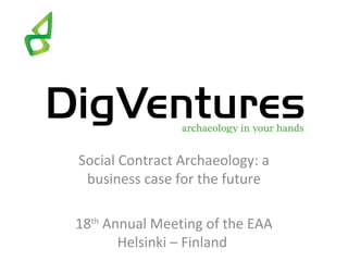 Social Contract Archaeology: a
 business case for the future

18th Annual Meeting of the EAA
       Helsinki – Finland
 