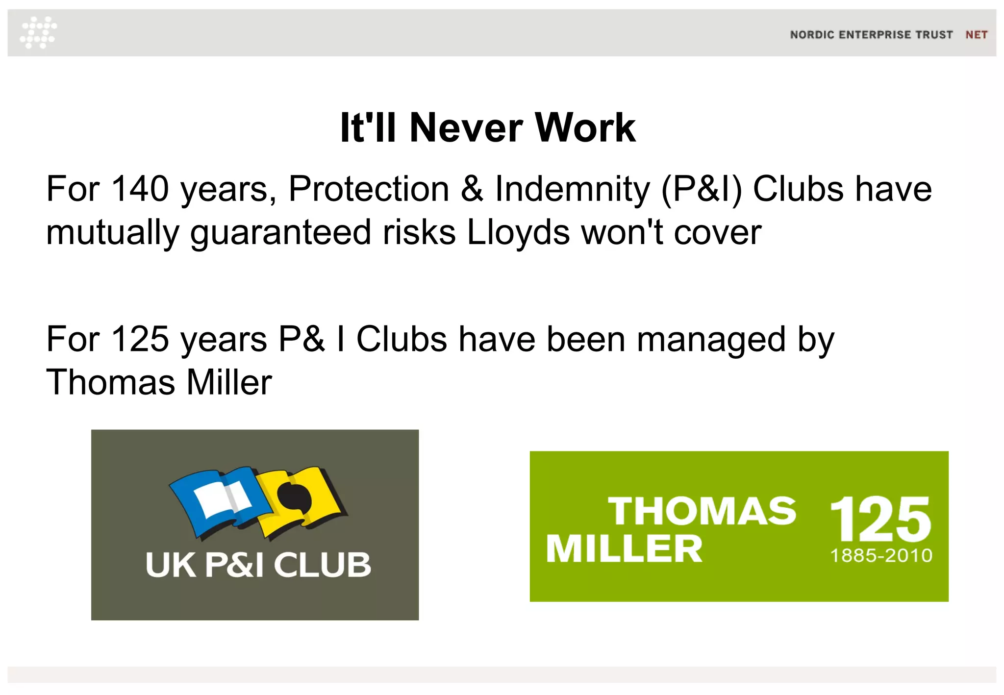 It'll Never Work
For 140 years, Protection & Indemnity (P&I) Clubs have
mutually guaranteed risks Lloyds won't cover
For 125 years P& I Clubs have been managed by
Thomas Miller
 