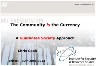 The Community is the Currency
A Guarantee Society Approach
Chris Cook
Bristol 20th June 2013
 