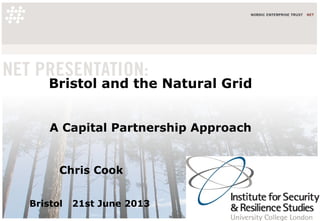 Bristol and the Natural Grid
A Capital Partnership Approach
Chris Cook
Bristol 21st June 2013
 