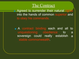 The Contract
■ Agreed to surrender their natural rights
into the hands of common superior and
to obey his commands.
establish
■ A contract binding each and all to
unquestioning obedience to a
asovereign could really
stable commonwealth.
 