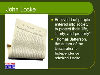 John Locke
 Believed that people
entered into society
to protect their “life,
liberty, and property”.
 Thomas Jefferson,
the author of the
Declaration of
Independence,
admired Locke.
 