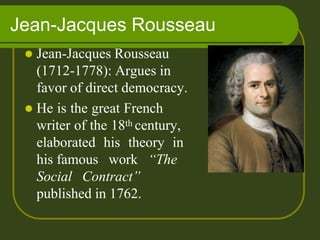 Jean-Jacques Rousseau
 Jean-Jacques Rousseau
(1712-1778): Argues in
favor of direct democracy.
 He is the great French
writer of the 18th century,
elaborated his theory in
his famous work “The
Social Contract”
published in 1762.
 