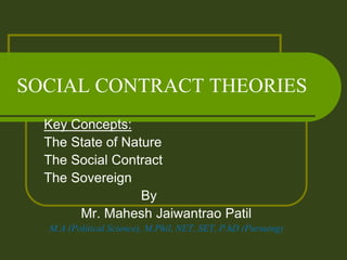 SOCIAL CONTRACT THEORIES
Key Concepts:
The State of Nature
The Social Contract
The Sovereign
By
Mr. Mahesh Jaiwantrao Patil
M.A (Political Science), M.Phil, NET, SET, P.hD (Pursuing)
 