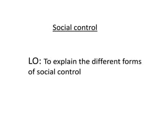 Social control



LO: To explain the different forms
of social control
 