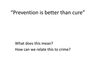 “Prevention is better than cure”

What does this mean?
How can we relate this to crime?

 