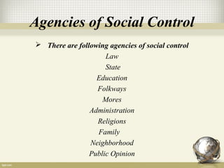 Agencies of Social Control
 There are following agencies of social control
Law
State
Education
Folkways
Mores
Administration
Religions
Family
Neighborhood
Public Opinion
 