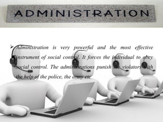 Administration
 Administration is very powerful and the most effective
instrument of social control. It forces the individual to obey
social control. The administrations punish the violators with
the help of the police, the army etc
 