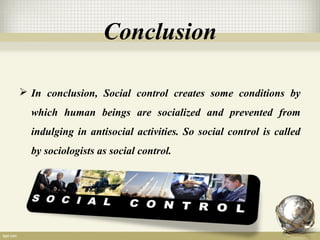 Conclusion
 In conclusion, Social control creates some conditions by
which human beings are socialized and prevented from
indulging in antisocial activities. So social control is called
by sociologists as social control.
 