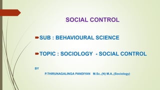 SOCIAL CONTROL
SUB : BEHAVIOURAL SCIENCE
TOPIC : SOCIOLOGY - SOCIAL CONTROL
BY
P.THIRUNAGALINGA PANDIYAN M.Sc.,(N) M.A.,(Sociology)
 