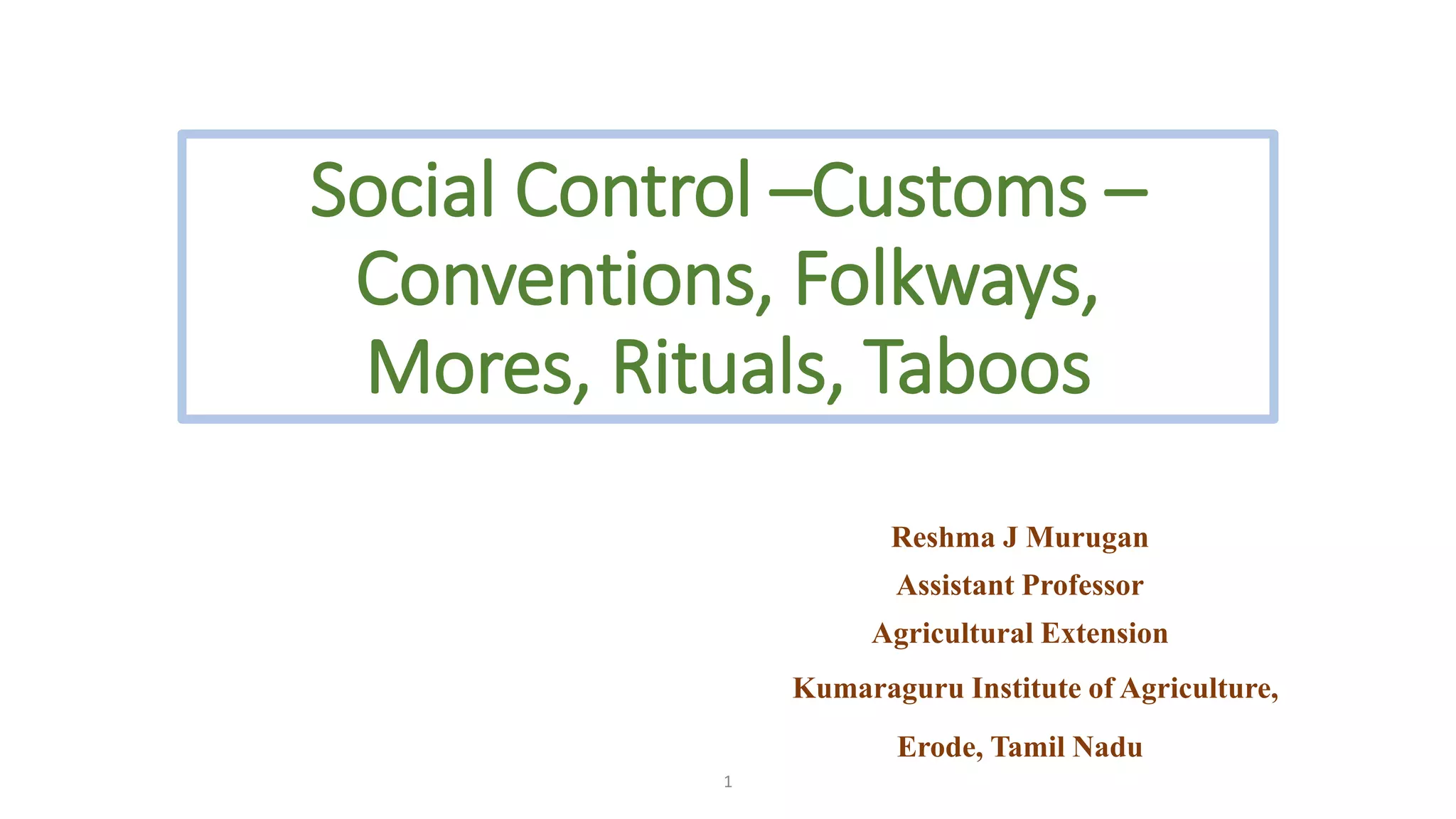 Social Control –Customs –
Conventions, Folkways,
Mores, Rituals, Taboos
Reshma J Murugan
Assistant Professor
Agricultural Extension
Kumaraguru Institute of Agriculture,
Erode, Tamil Nadu
1
 
