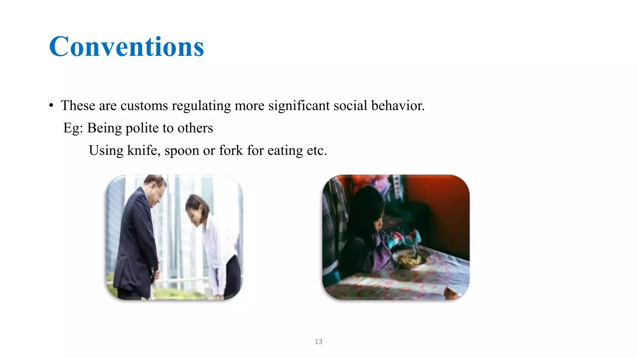 Conventions
• These are customs regulating more significant social behavior.
Eg: Being polite to others
Using knife, spoon or fork for eating etc.
13
 