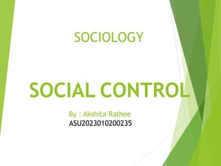 SOCIOLOGY
SOCIAL CONTROL
By : Akshita Rathee
ASU2023010200235
 
