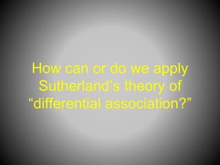 How can or do we apply
Sutherland’s theory of
“differential association?”
 