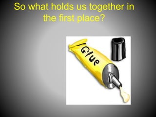 So what holds us together in
the first place?
 