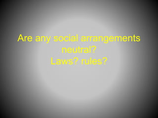 Are any social arrangements
neutral?
Laws? rules?
 