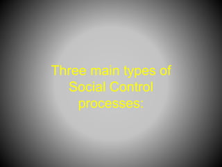 Three main types of
Social Control
processes:
 
