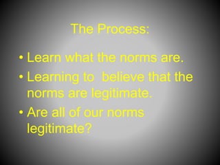 The Process:
• Learn what the norms are.
• Learning to believe that the
norms are legitimate.
• Are all of our norms
legitimate?
 