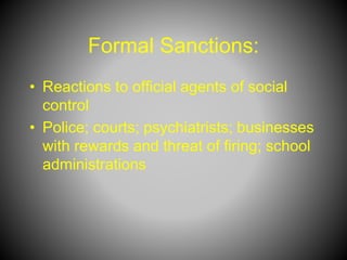 Formal Sanctions:
• Reactions to official agents of social
control
• Police; courts; psychiatrists; businesses
with rewards and threat of firing; school
administrations
 