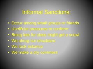Informal Sanctions:
• Occur among small groups or friends
• Unofficial pressures to conform
• Being late for class might get a scowl
• We shrug our shoulders
• We look askance
• We make a dry comment
 