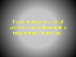 Functionalists see social
control as an indispensable
requirement for survival.
 