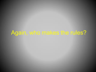 Again, who makes the rules?
 