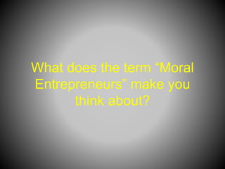 What does the term “Moral
Entrepreneurs” make you
think about?
 