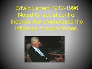 Edwin Lemert 1912-1996
Noted for social control
theories that emphasized the
influence of social forces.
 