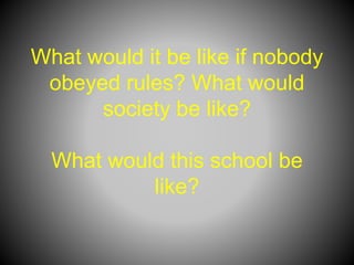 What would it be like if nobody
obeyed rules? What would
society be like?
What would this school be
like?
 