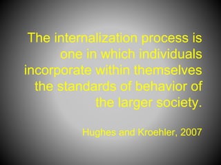 The internalization process is
one in which individuals
incorporate within themselves
the standards of behavior of
the larger society.
Hughes and Kroehler, 2007
 