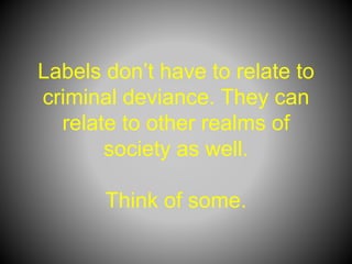 Labels don’t have to relate to
criminal deviance. They can
relate to other realms of
society as well.
Think of some.
 