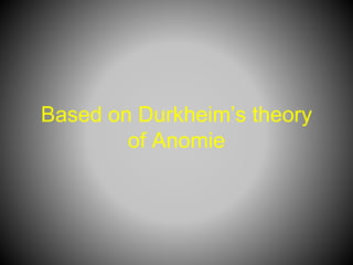 Based on Durkheim’s theory
of Anomie
 
