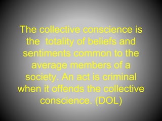 The collective conscience is
the totality of beliefs and
sentiments common to the
average members of a
society. An act is criminal
when it offends the collective
conscience. (DOL)
 