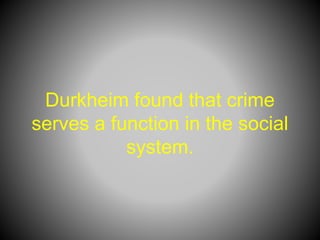 Durkheim found that crime
serves a function in the social
system.
 