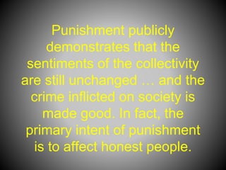 Punishment publicly
demonstrates that the
sentiments of the collectivity
are still unchanged … and the
crime inflicted on society is
made good. In fact, the
primary intent of punishment
is to affect honest people.
 