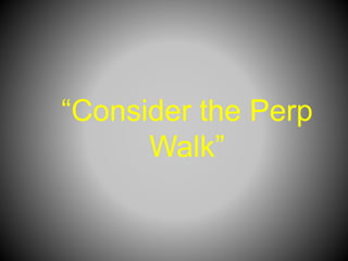 “Consider the Perp
Walk”
 