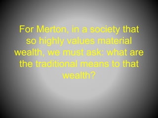 For Merton, in a society that
so highly values material
wealth, we must ask: what are
the traditional means to that
wealth?
 