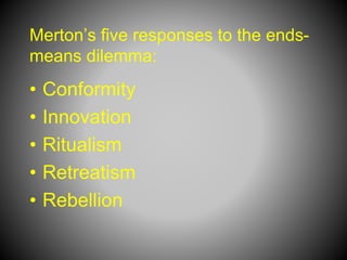 Merton’s five responses to the ends-
means dilemma:
• Conformity
• Innovation
• Ritualism
• Retreatism
• Rebellion
 