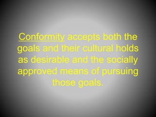 Conformity accepts both the
goals and their cultural holds
as desirable and the socially
approved means of pursuing
those goals.
 